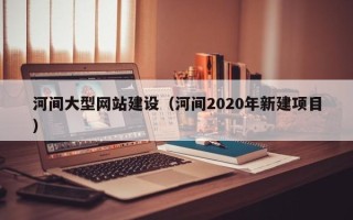 临海河间大型网站建设（河间2020年新建项目）