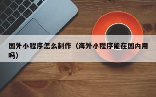 临海国外小程序怎么制作（海外小程序能在国内用吗）