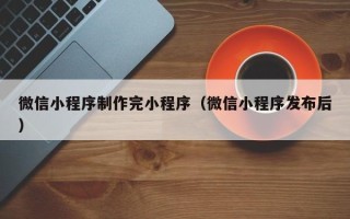 临海微信小程序制作完小程序（微信小程序发布后）