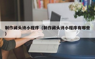 临海制作藏头诗小程序（制作藏头诗小程序有哪些）