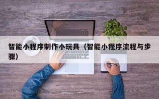 临海智能小程序制作小玩具（智能小程序流程与步骤）
