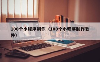 临海100个小程序制作（100个小程序制作软件）